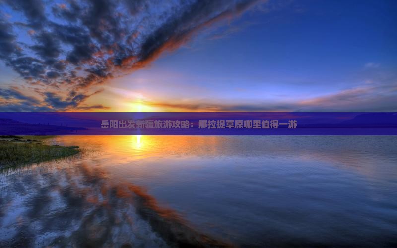 岳阳出发新疆旅游攻略：那拉提草原哪里值得一游