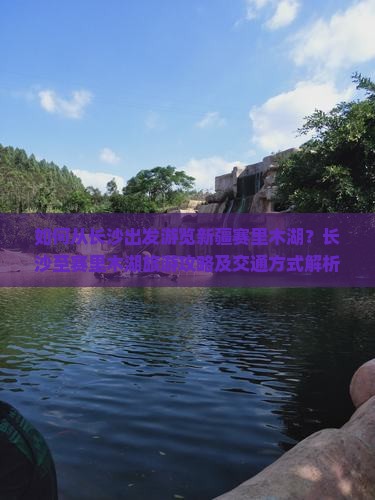 如何从长沙出发游览新疆赛里木湖？长沙至赛里木湖旅游攻略及交通方式解析