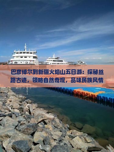 巴彦倬尔到新疆火焰山五日游：探秘丝路古迹，领略自然奇观，品味民族风情