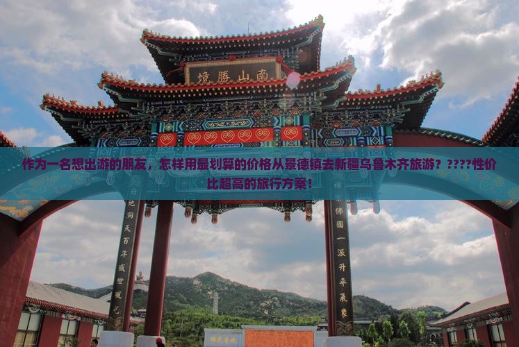 作为一名想出游的朋友，怎样用最划算的价格从景德镇去新疆乌鲁木齐旅游？????性价比超高的旅行方案！