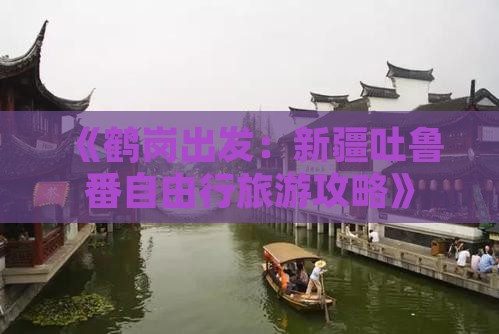 《鹤岗出发：新疆吐鲁番自由行旅游攻略》