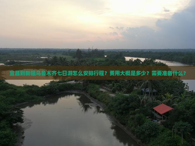 宜昌到新疆乌鲁木齐七日游怎么安排行程？费用大概是多少？需要准备什么？