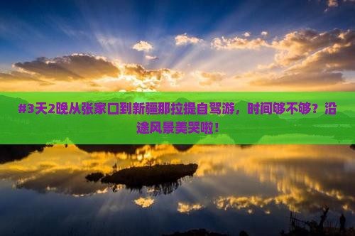 #3天2晚从张家口到新疆那拉提自驾游，时间够不够？沿途风景美哭啦！