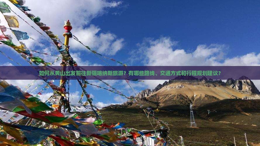 如何从黄山出发前往新疆喀纳斯旅游？有哪些路线、交通方式和行程规划建议？