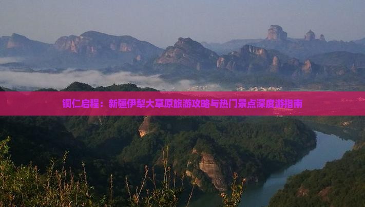铜仁启程：新疆伊犁大草原旅游攻略与热门景点深度游指南