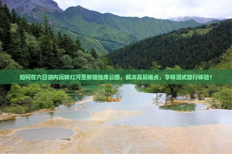 如何在六日游内玩转红河至新疆独库公路，解决高反痛点，享柿浸式旅行体验？