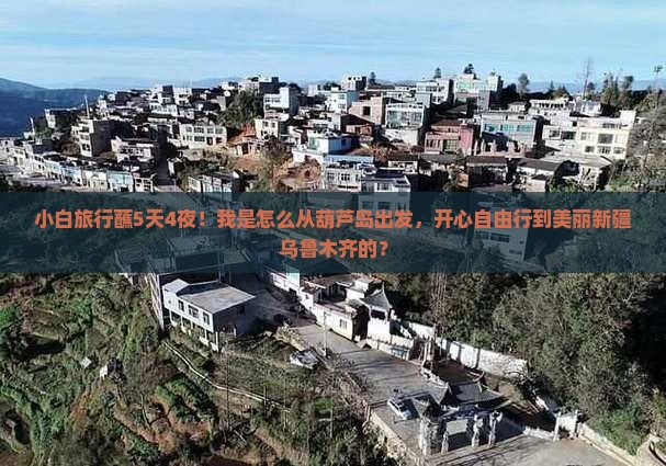 小白旅行蘸5天4夜！我是怎么从葫芦岛出发，开心自由行到美丽新疆乌鲁木齐的？