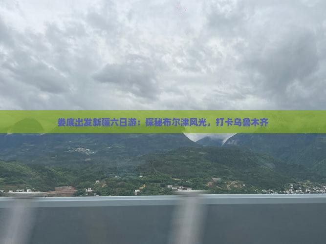 娄底出发新疆六日游：探秘布尔津风光，打卡乌鲁木齐