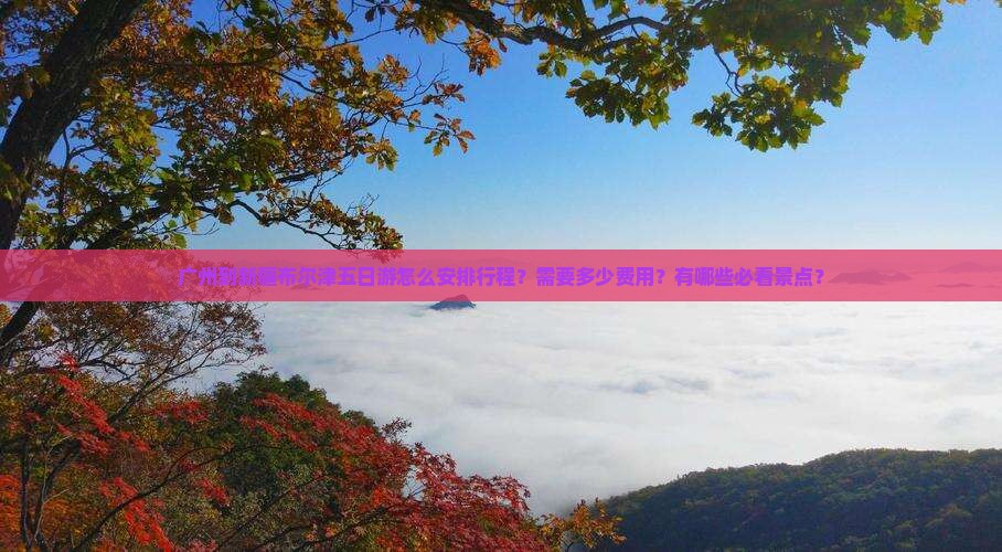 广州到新疆布尔津五日游怎么安排行程？需要多少费用？有哪些必看景点？