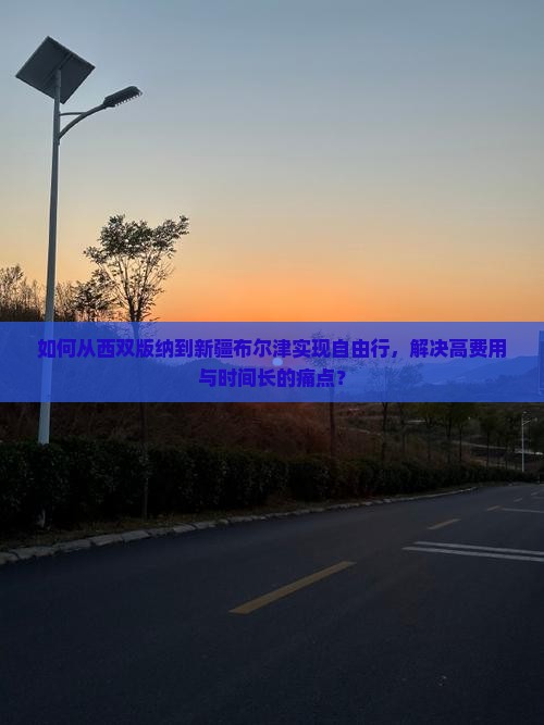 如何从西双版纳到新疆布尔津实现自由行，解决高费用与时间长的痛点？