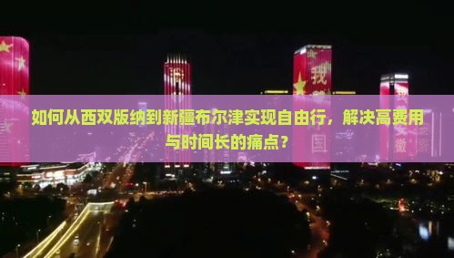 如何从西双版纳到新疆布尔津实现自由行，解决高费用与时间长的痛点？
