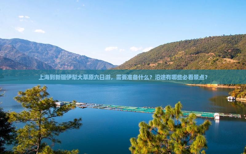 上海到新疆伊犁大草原六日游，需要准备什么？沿途有哪些必看景点？