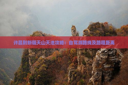 许昌到新疆天山天池攻略：自驾游路线及路程距离