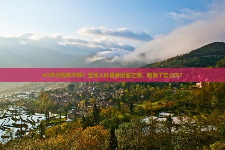 #3天行程够不够？玉溪人吐鲁番避暑之旅，晒黑了怎么办？
