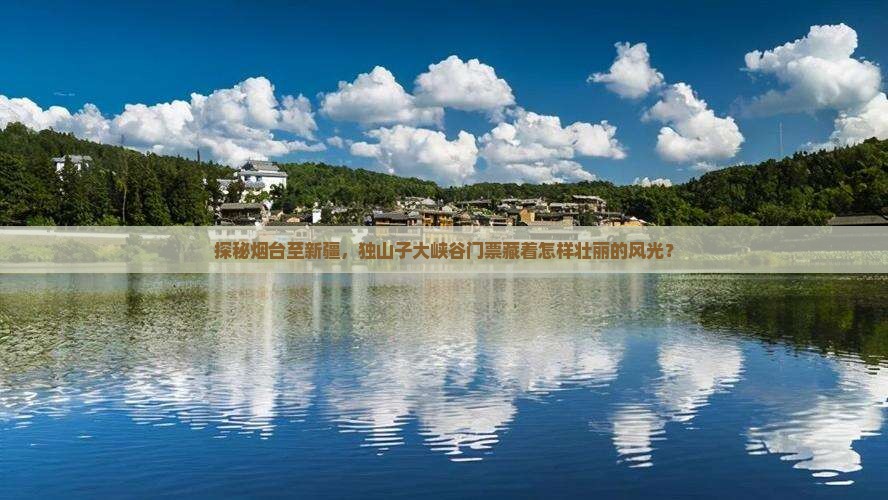 探秘烟台至新疆，独山子大峡谷门票藏着怎样壮丽的风光？
