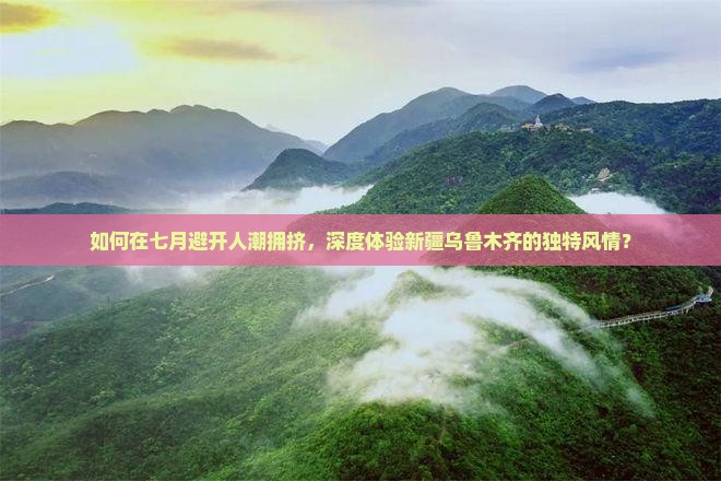 如何在七月避开人潮拥挤，深度体验新疆乌鲁木齐的独特风情？