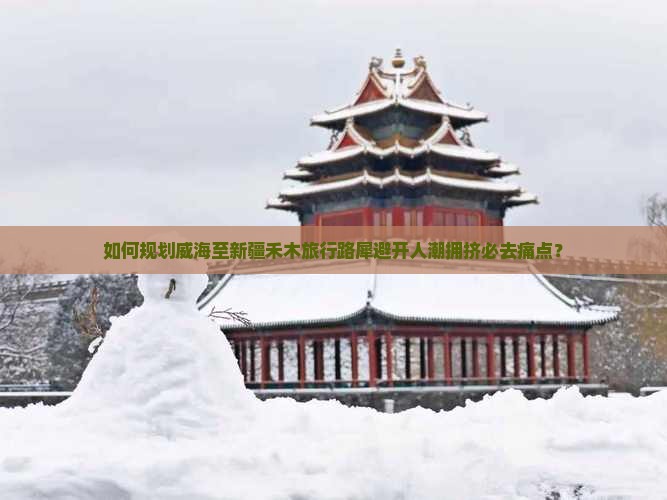 如何规划威海至新疆禾木旅行路犀避开人潮拥挤必去痛点？