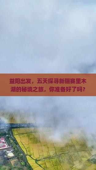益阳出发，五天探寻新疆赛里木湖的秘境之旅，你准备好了吗？