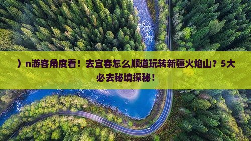 )n游客角度看!去宜春怎么顺道玩转新疆火焰山?5大必去秘境探秘! )n游客角度看!去宜春怎么顺道玩转新疆火焰山?5大必去秘境探秘!