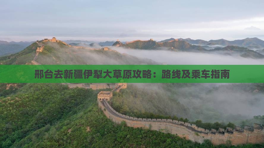 邢台去新疆伊犁大草原攻略:路线及乘车指南 邢台去新疆伊犁大草原攻略:路线及乘车指南
