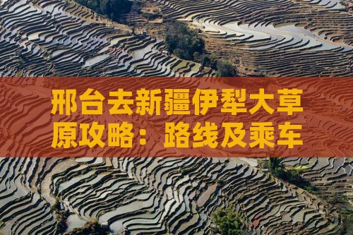 邢台去新疆伊犁大草原攻略:路线及乘车指南 邢台去新疆伊犁大草原攻略:路线及乘车指南