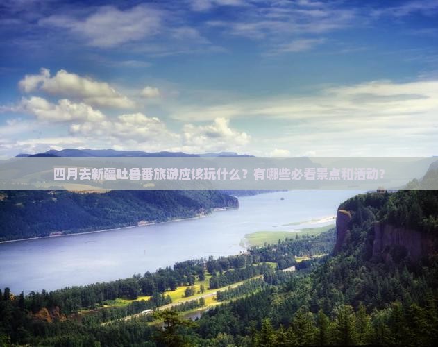 四月去新疆吐鲁番旅游应该玩什么？有哪些必看景点和活动？