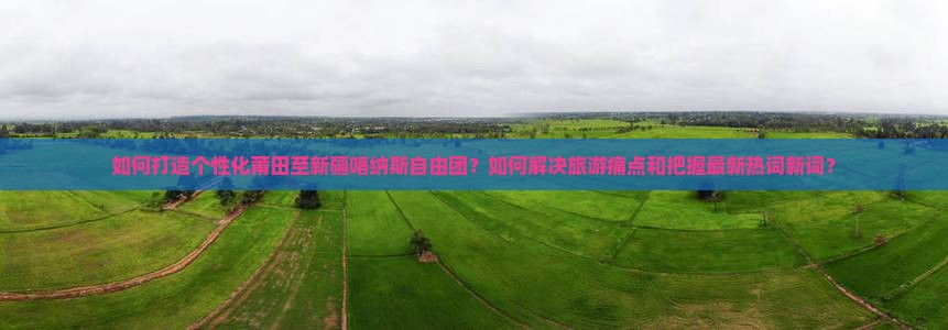 如何打造个性化莆田至新疆喀纳斯自由团?如何解决旅游痛点和把握最新热词新词? 如何打造个性化莆田至新疆喀纳斯自由团?如何解决旅游痛点和把握最新热词新词?