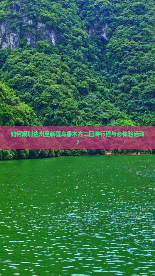 如何规划达州至新疆乌鲁木齐二日游行程与必体验活动？