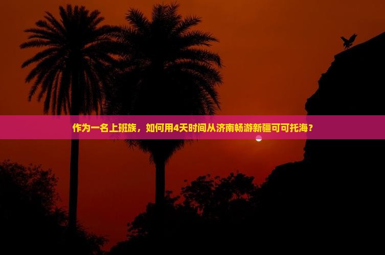 作为一名上班族,如何用4天时间从济南畅游新疆可可托海? 作为一名上班族,如何用4天时间从济南畅游新疆可可托海?