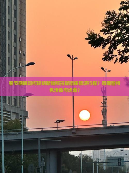 春节期间如何规划新疆那拉提团体旅游行程?有哪些特色活动与优惠? 春节期间如何规划新疆那拉提团体旅游行程?有哪些特色活动与优惠?