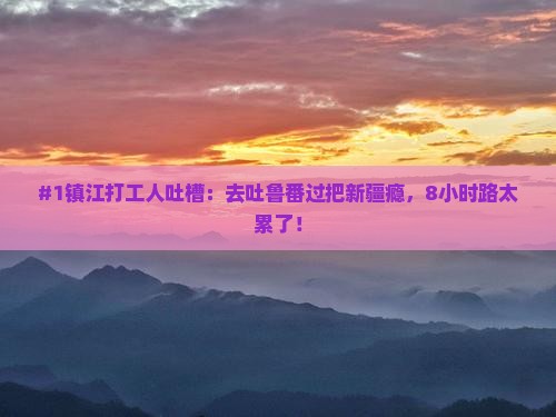 #1镇江打工人吐槽:去吐鲁番过把新疆瘾,8小时路太累了! #1镇江打工人吐槽:去吐鲁番过把新疆瘾,8小时路太累了!