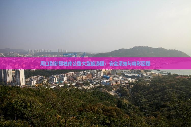 周口到新疆独库公路大型旅游团：安全须知与精彩回顾
