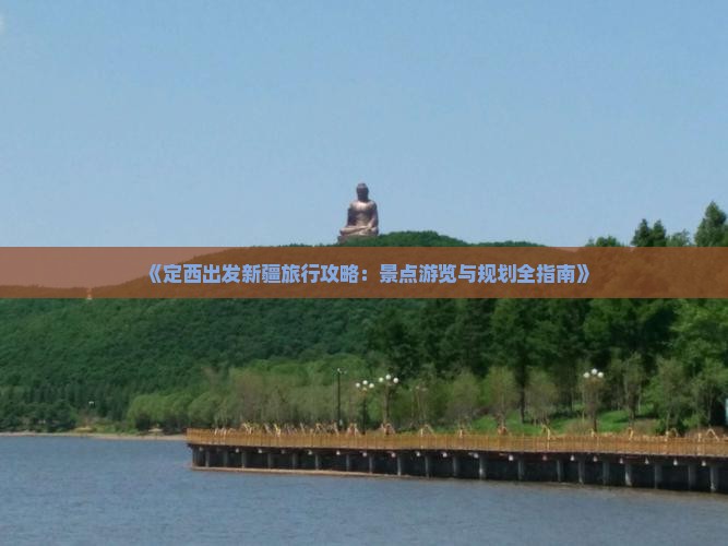 《定西出发新疆旅行攻略：景点游览与规划全指南》