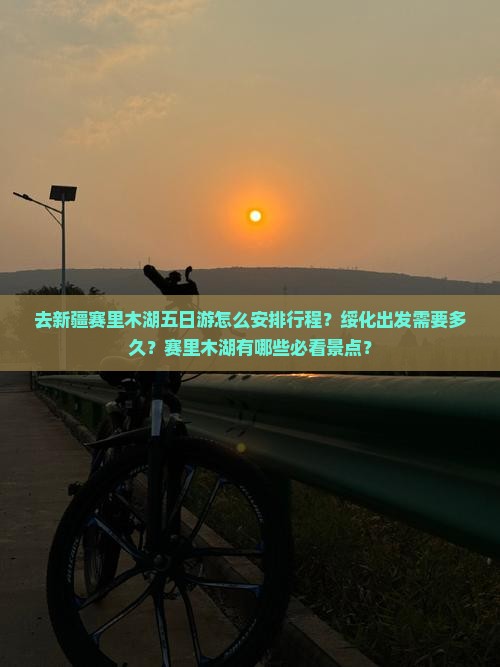 去新疆赛里木湖五日游怎么安排行程？绥化出发需要多久？赛里木湖有哪些必看景点？