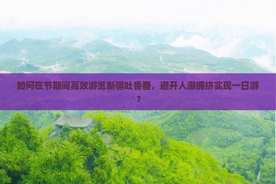 如何在节期间高效游览新疆吐鲁番，避开人潮拥挤实现一日游？