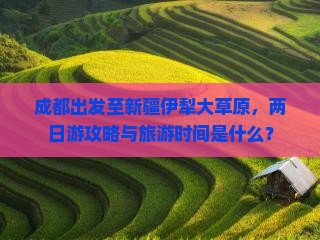 成都出发至新疆伊犁大草原，两日游攻略与旅游时间是什么？
