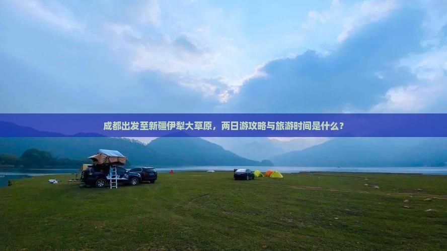 成都出发至新疆伊犁大草原，两日游攻略与旅游时间是什么？