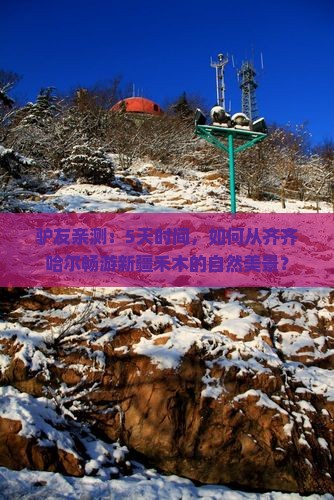 驴友亲测：5天时间，如何从齐齐哈尔畅游新疆禾木的自然美景？