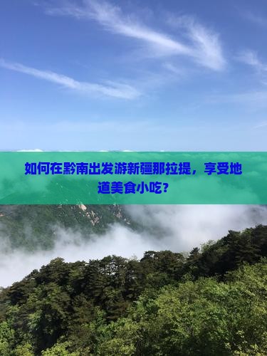 如何在黔南出发游新疆那拉提，享受地道美食小吃？