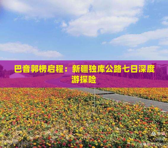 巴音郭楞启程：新疆独库公路七日深度游探险