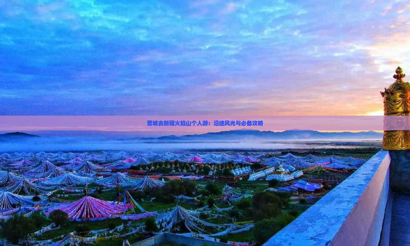 晋城去新疆火焰山个人游：沿途风光与必备攻略