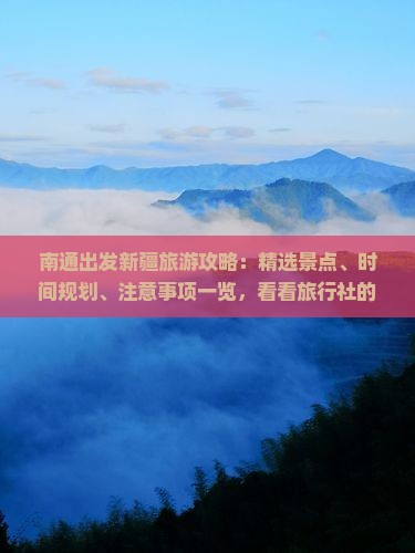 南通出发新疆旅游攻略：精选景点、时间规划、注意事项一览，看看旅行社的新疆旅游自驾路线有限精选之旅