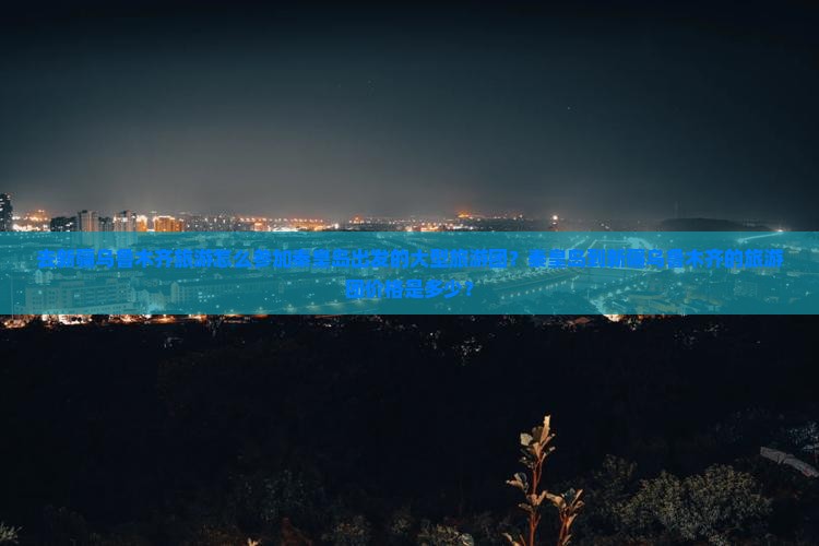 去新疆乌鲁木齐旅游怎么参加秦皇岛出发的大型旅游团？秦皇岛到新疆乌鲁木齐的旅游团价格是多少？
