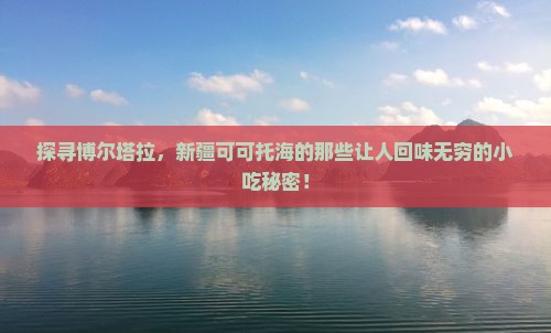 探寻博尔塔拉，新疆可可托海的那些让人回味无穷的小吃秘密！