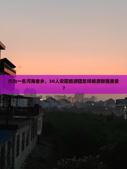 作为一名河南老乡，30人安阳旅游团怎样畅游新疆美景？
