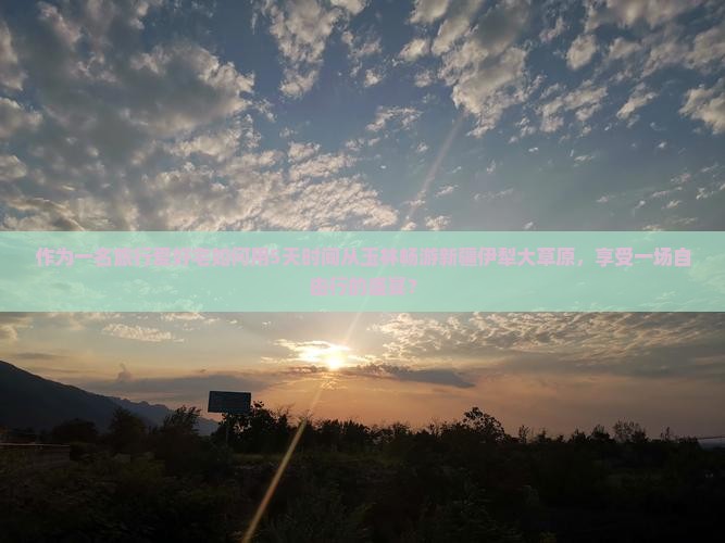 作为一名旅行爱好宅如何用5天时间从玉林畅游新疆伊犁大草原，享受一场自由行的盛宴？