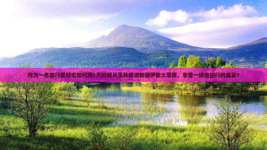 作为一名旅行爱好宅如何用5天时间从玉林畅游新疆伊犁大草原，享受一场自由行的盛宴？