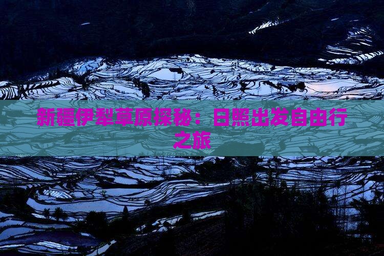新疆伊犁草原探秘：日照出发自由行之旅