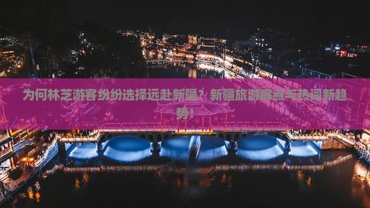 为何林芝游客纷纷选择远赴新疆？新疆旅游痛点与热词新趋势！