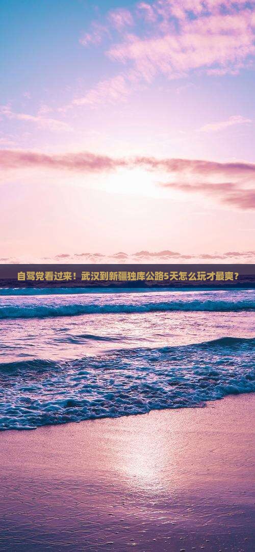 自驾党看过来！武汉到新疆独库公路5天怎么玩才最爽？
